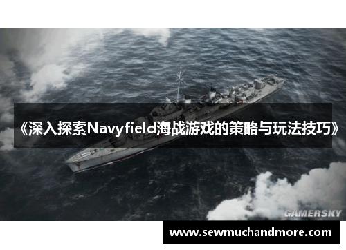 《深入探索Navyfield海战游戏的策略与玩法技巧》