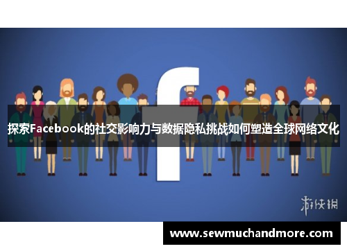 探索Facebook的社交影响力与数据隐私挑战如何塑造全球网络文化